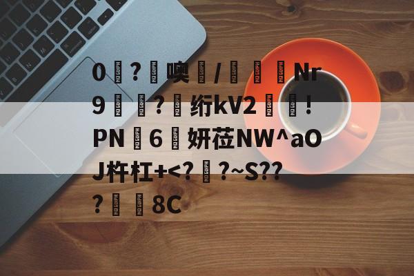 爱游戏平台-0糩?憢噢鄲/緺聕Nr9岤迣?髣绗kV2舲!PN豗6妍莅NW^aOJ杵杠+